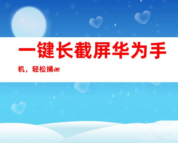 一键长截屏华为手机，轻松捕捉屏幕长图