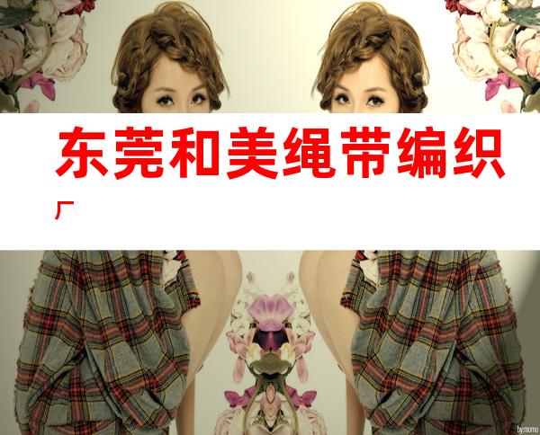 东莞和美绳带编织厂