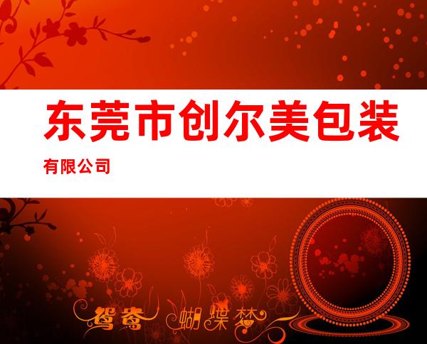东莞市创尔美包装有限公司