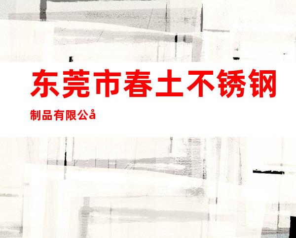 东莞市春土不锈钢制品有限公司