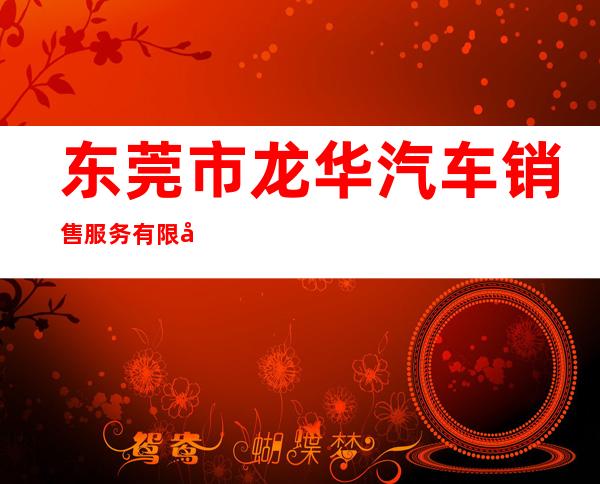 东莞市龙华汽车销售服务有限公司
