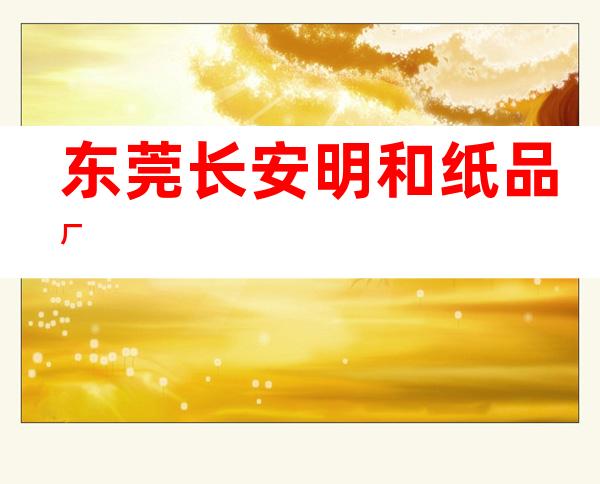 东莞长安明和纸品厂