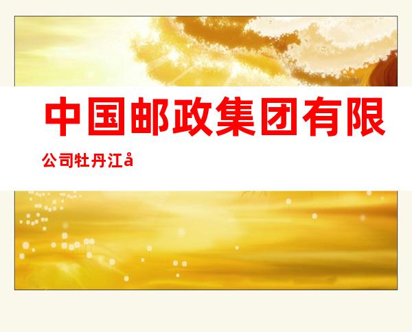 中国邮政集团有限公司牡丹江市兴隆分公司
