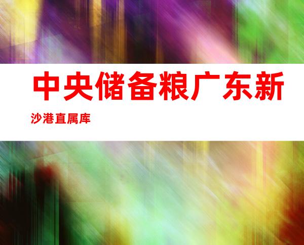 中央储备粮广东新沙港直属库