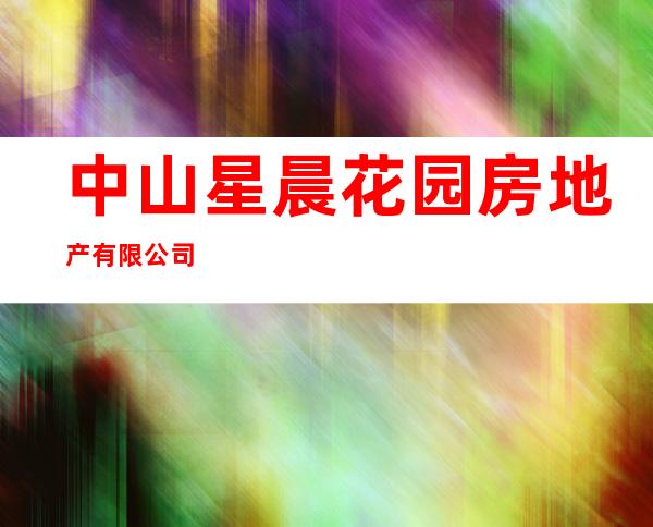 中山星晨花园房地产有限公司