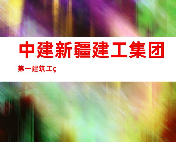 中建新疆建工集团第一建筑工程有限公司
