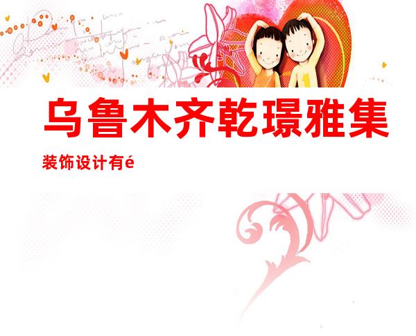 乌鲁木齐乾璟雅集装饰设计有限公司