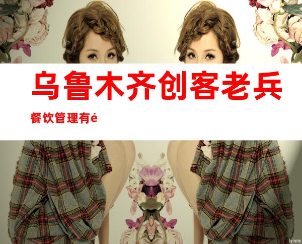 乌鲁木齐创客老兵餐饮管理有限公司