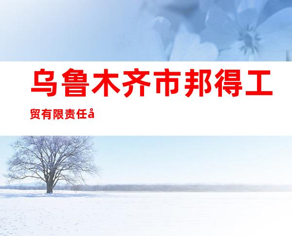 乌鲁木齐市邦得工贸有限责任公司