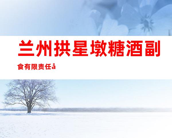 兰州拱星墩糖酒副食有限责任公司
