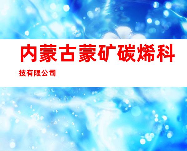 内蒙古蒙矿碳烯科技有限公司