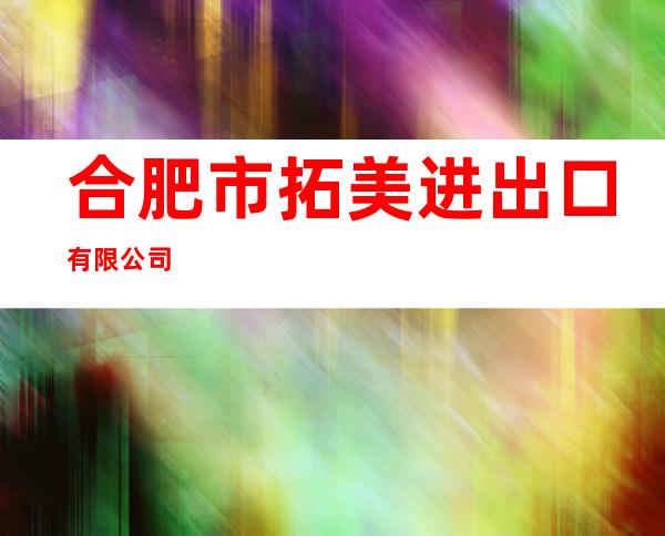 合肥市拓美进出口有限公司
