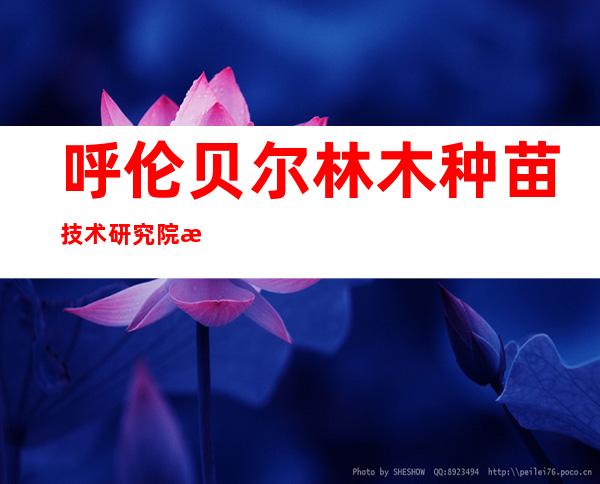 呼伦贝尔林木种苗技术研究院有限公司