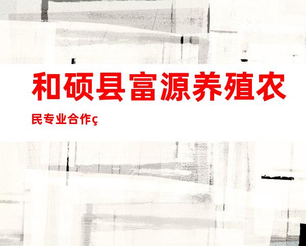 和硕县富源养殖农民专业合作社