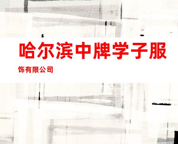 哈尔滨中牌学子服饰有限公司