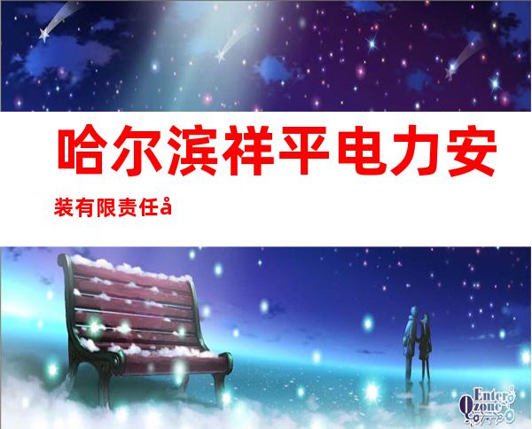 哈尔滨祥平电力安装有限责任公司