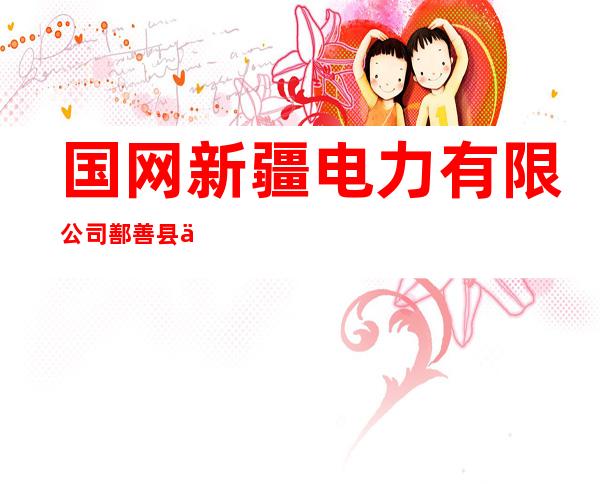 国网新疆电力有限公司鄯善县供电公司