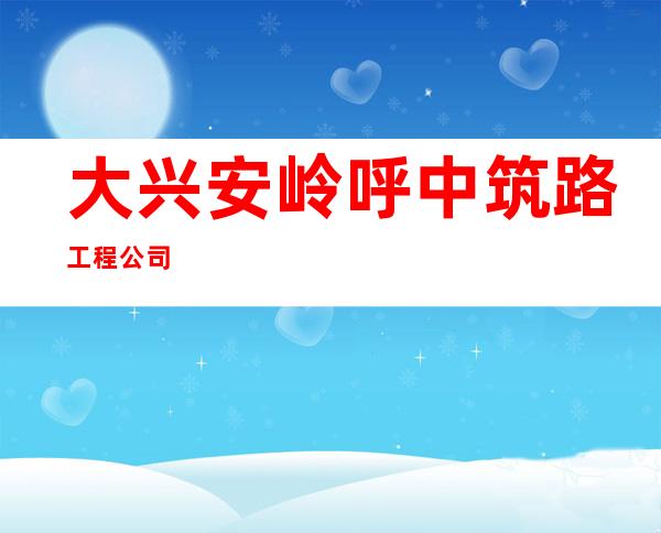 大兴安岭呼中筑路工程公司