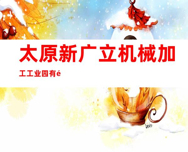 太原新广立机械加工工业园有限公司