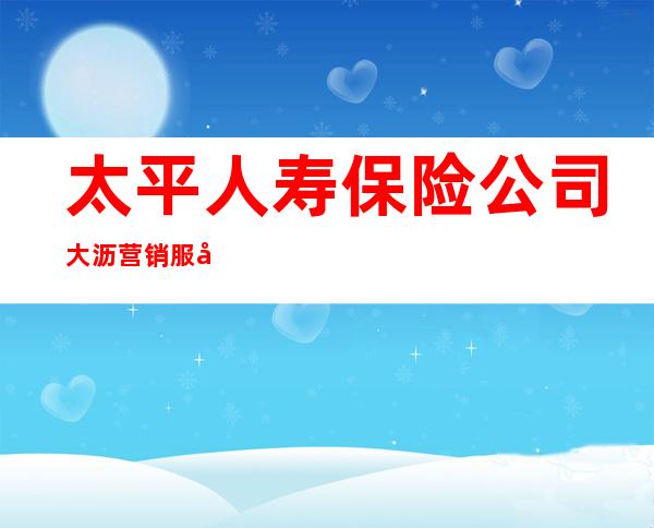 太平人寿保险公司大沥营销服务部