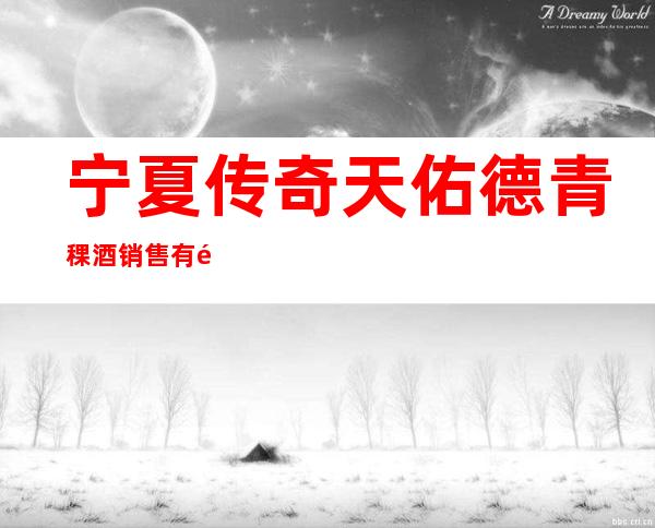 宁夏传奇天佑德青稞酒销售有限公司