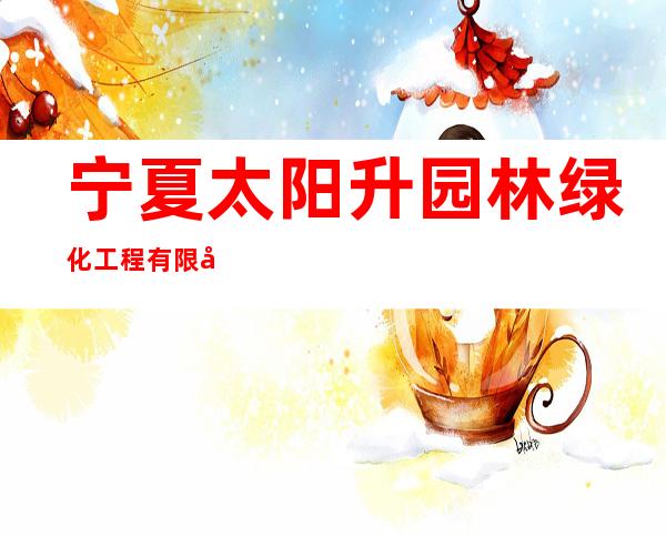 宁夏太阳升园林绿化工程有限公司