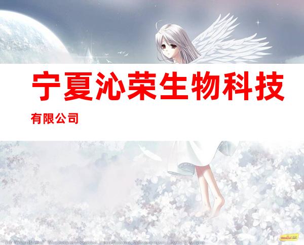 宁夏沁荣生物科技有限公司