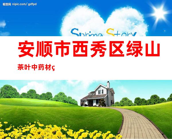 安顺市西秀区绿山茶叶中药材种植有限责任公司