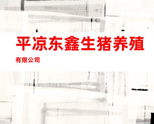 平凉东鑫生猪养殖有限公司