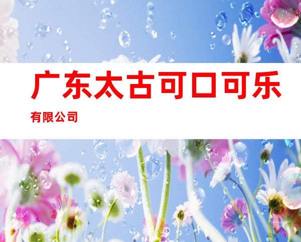 广东太古可口可乐有限公司