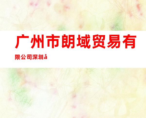 广州市朗域贸易有限公司深圳分公司