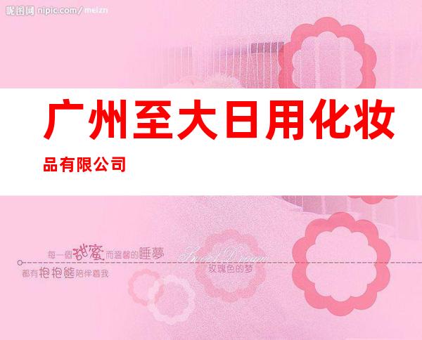 广州至大日用化妆品有限公司