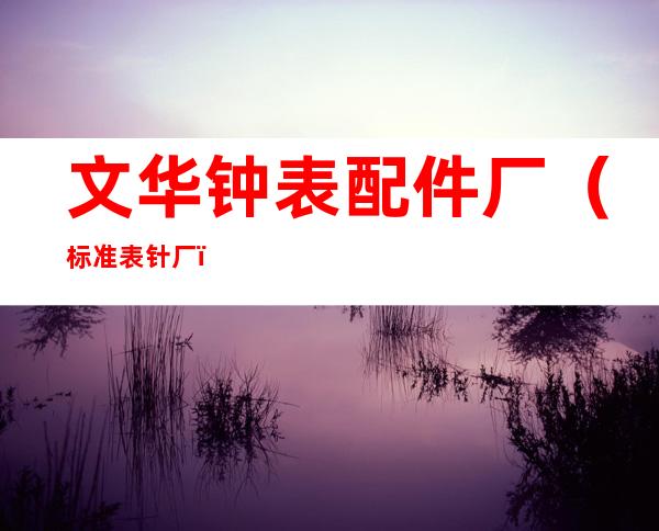 文华钟表配件厂（标准表针厂）