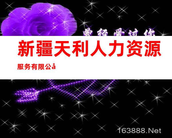 新疆天利人力资源服务有限公司可克达拉市分公司