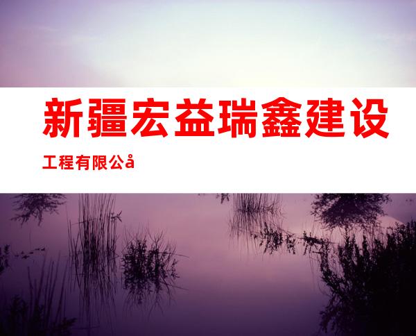 新疆宏益瑞鑫建设工程有限公司