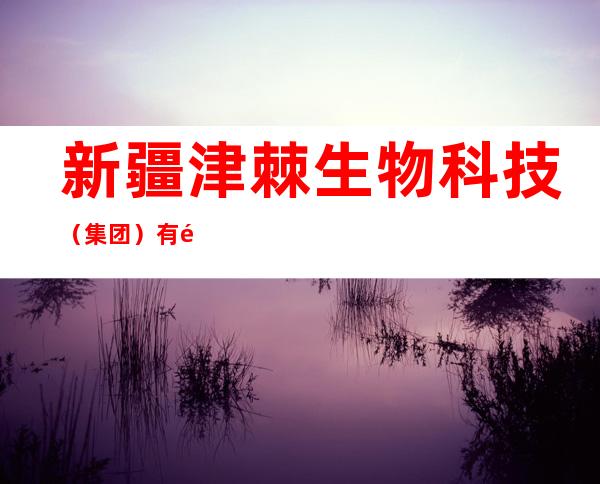 新疆津棘生物科技（集团）有限公司