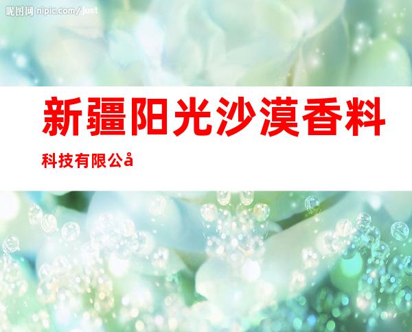 新疆阳光沙漠香料科技有限公司