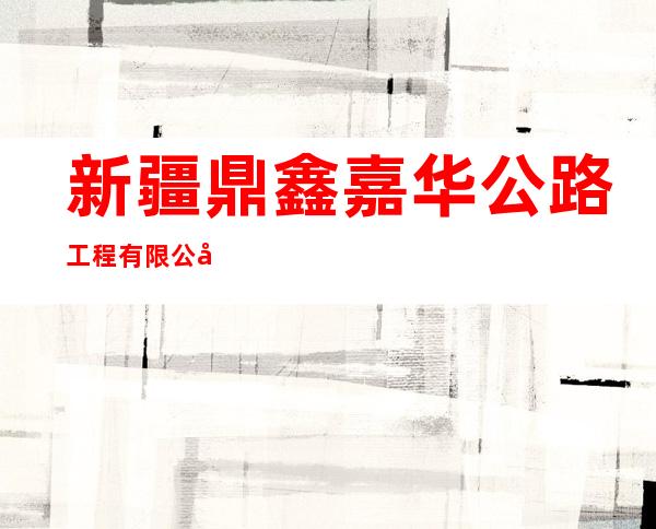 新疆鼎鑫嘉华公路工程有限公司