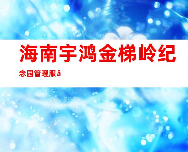 海南宇鸿金梯岭纪念园管理服务有限公司