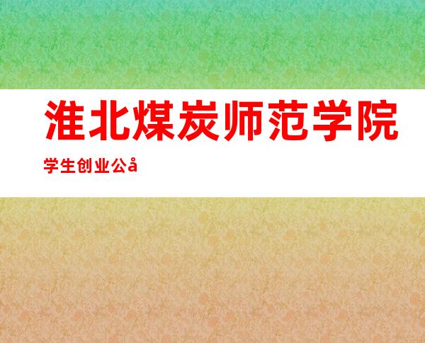 淮北煤炭师范学院学生创业公司