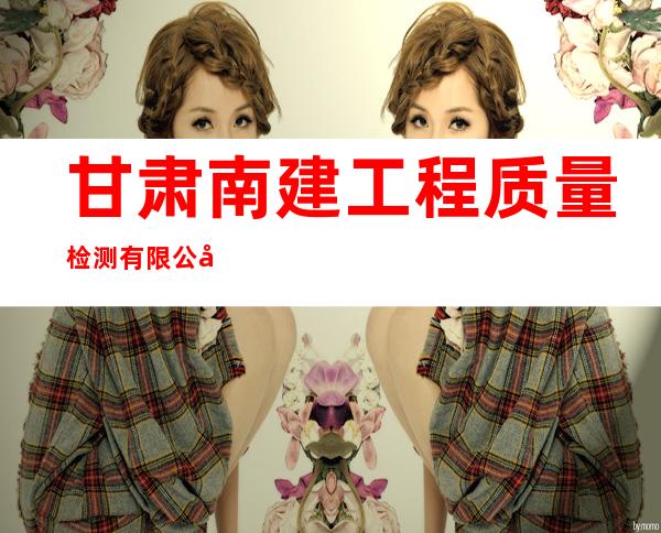 甘肃南建工程质量检测有限公司