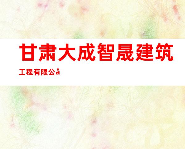 甘肃大成智晟建筑工程有限公司