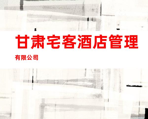 甘肃宅客酒店管理有限公司
