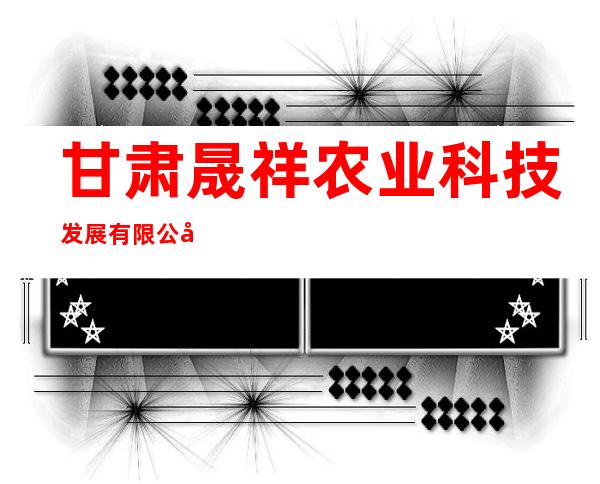 甘肃晟祥农业科技发展有限公司