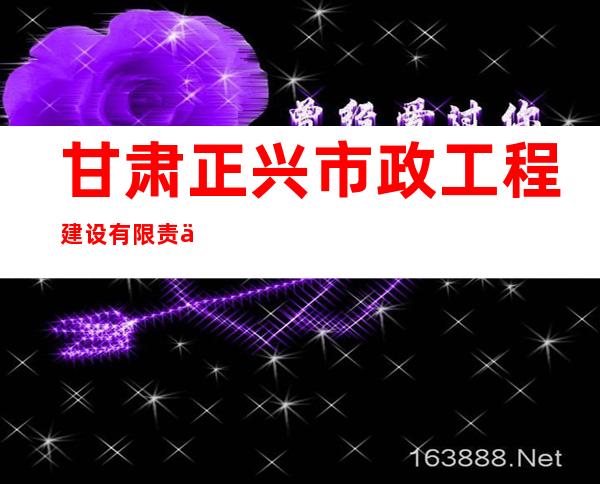 甘肃正兴市政工程建设有限责任公司