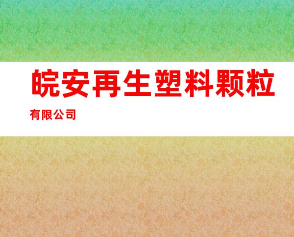 皖安再生塑料颗粒有限公司