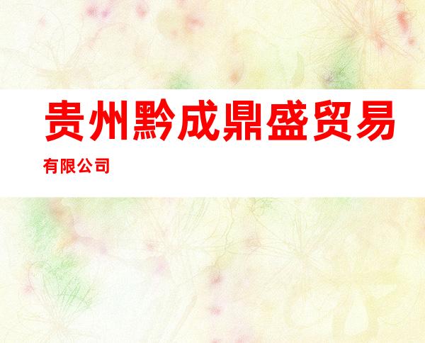 贵州黔成鼎盛贸易有限公司