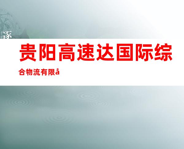 贵阳高速达国际综合物流有限公司