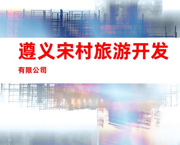 遵义宋村旅游开发有限公司