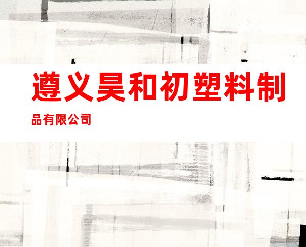 遵义昊和初塑料制品有限公司